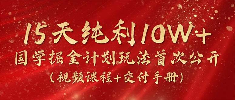 15天纯利10W+，国学掘金计划2024玩法全网首次公开（视频课程+交付手册）四海领钱-网创-知识付费-网创项目资源站-副业项目-创业项目-搞钱项目四海领钱