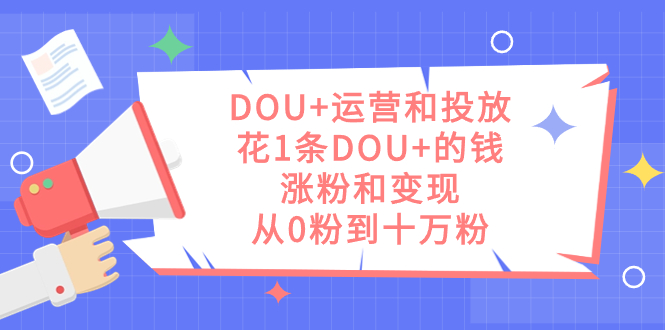 DOU+运营和投放，花1条DOU+的钱，涨粉和变现，从0粉到十万粉四海领钱-网创-知识付费-网创项目资源站-副业项目-创业项目-搞钱项目四海领钱