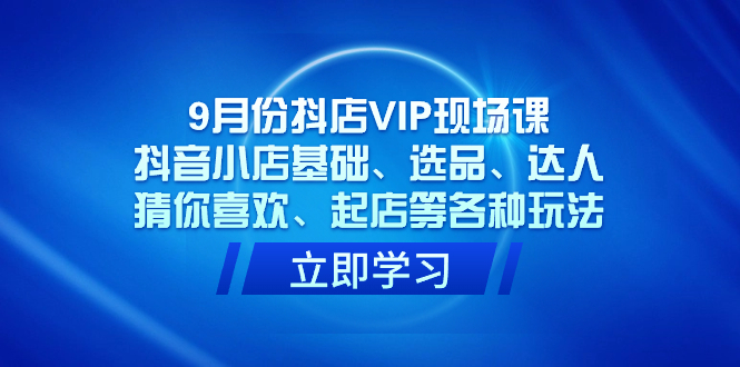 9月份抖店VIP现场课，抖音小店基础、选品、达人、猜你喜欢、起店等各种玩法四海领钱-网创-知识付费-网创项目资源站-副业项目-创业项目-搞钱项目四海领钱