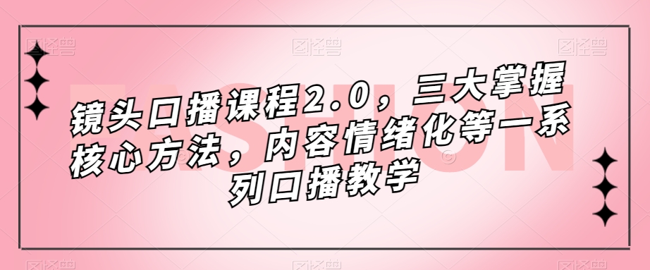 镜头-口播课程2.0，三大掌握核心方法，内容情绪化等一系列口播教学四海领钱-网创-知识付费-网创项目资源站-副业项目-创业项目-搞钱项目四海领钱