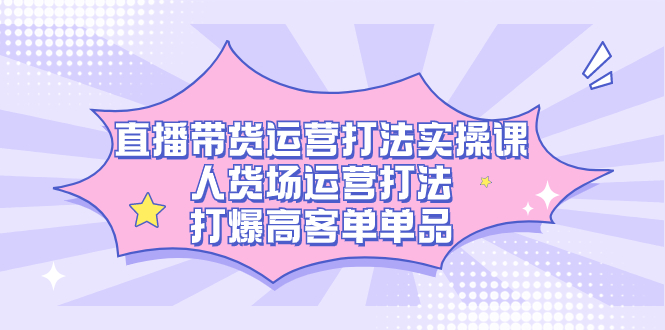 直播带货运营打法实操课，人货场运营打法，打爆高客单单品四海领钱-网创-知识付费-网创项目资源站-副业项目-创业项目-搞钱项目四海领钱