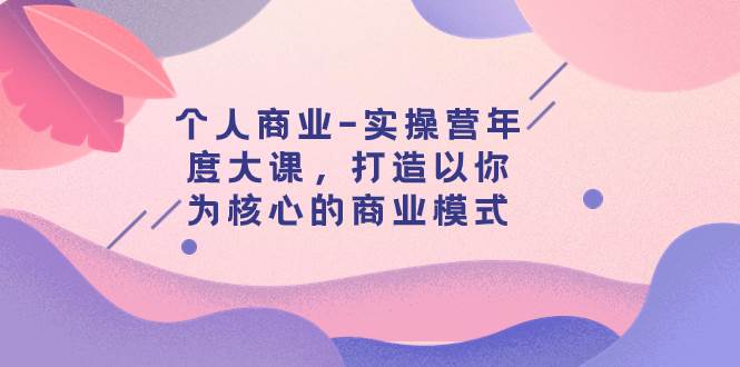 个人商业-实操营年度大课，打造以你为核心的商业模式（29节课）四海领钱-网创-知识付费-网创项目资源站-副业项目-创业项目-搞钱项目四海领钱