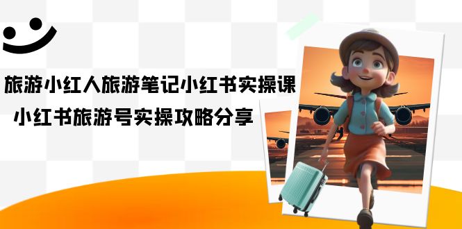 旅游小红人-旅游笔记小红书实操课，小红书旅游号实操攻略分享（8节课）四海领钱-网创-知识付费-网创项目资源站-副业项目-创业项目-搞钱项目四海领钱