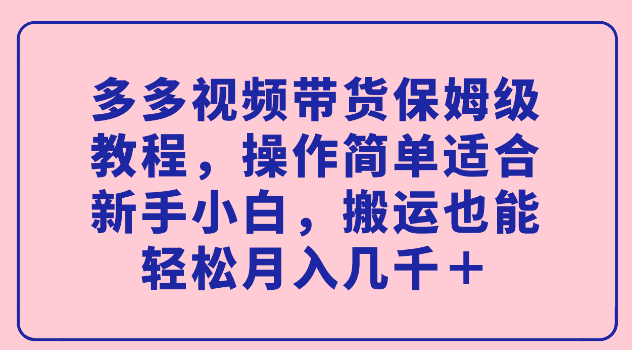 多多视频带货保姆级教程，操作简单适合新手小白，搬运也能轻松月入几千＋四海领钱-网创-知识付费-网创项目资源站-副业项目-创业项目-搞钱项目四海领钱