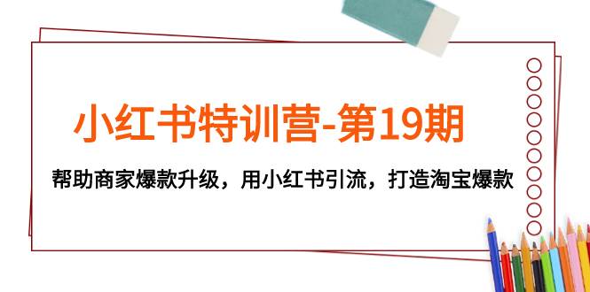小红书特训营-第19期，帮助商家爆款升级，用小红书引流，打造淘宝爆款四海领钱-网创-知识付费-网创项目资源站-副业项目-创业项目-搞钱项目四海领钱