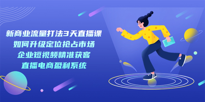 新商业-流量打法3天直播课：定位抢占市场 企业短视频获客 直播电商盈利系统四海领钱-网创-知识付费-网创项目资源站-副业项目-创业项目-搞钱项目四海领钱