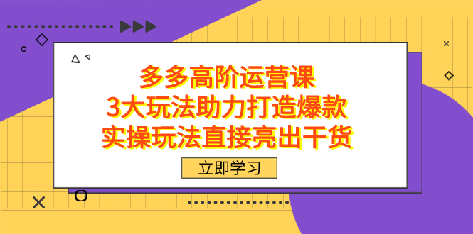 拼多多高阶·运营课，3大玩法助力打造爆款，实操玩法直接亮出干货四海领钱-网创-知识付费-网创项目资源站-副业项目-创业项目-搞钱项目四海领钱