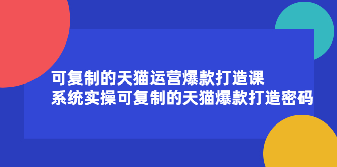 可复制的天猫运营爆款打造课，系统实操可复制的天猫爆款打造密码四海领钱-网创-知识付费-网创项目资源站-副业项目-创业项目-搞钱项目四海领钱