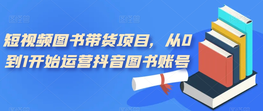 短视频图书带货项目，从0到1开始运营抖音图书账号（10节课）四海领钱-网创-知识付费-网创项目资源站-副业项目-创业项目-搞钱项目四海领钱
