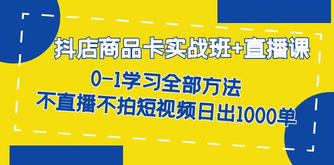 抖店商品卡实战班+直播课-8月 0-1学习全部方法 不直播不拍短视频日出1000单四海领钱-网创-知识付费-网创项目资源站-副业项目-创业项目-搞钱项目四海领钱
