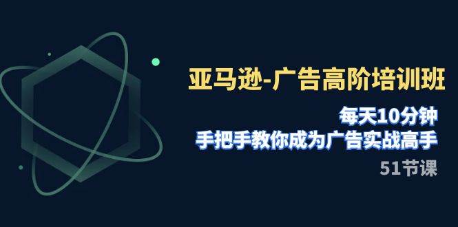 亚马逊-广告高阶培训班，每天10分钟，手把手教你成为广告实战高手（51节）四海领钱-网创-知识付费-网创项目资源站-副业项目-创业项目-搞钱项目四海领钱