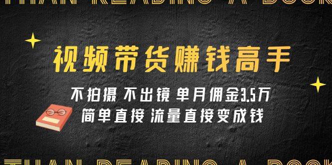 视频带货赚钱高手课程：不拍摄 不出镜 单月佣金3.5w 简单直接 流量直接变钱四海领钱-网创-知识付费-网创项目资源站-副业项目-创业项目-搞钱项目四海领钱