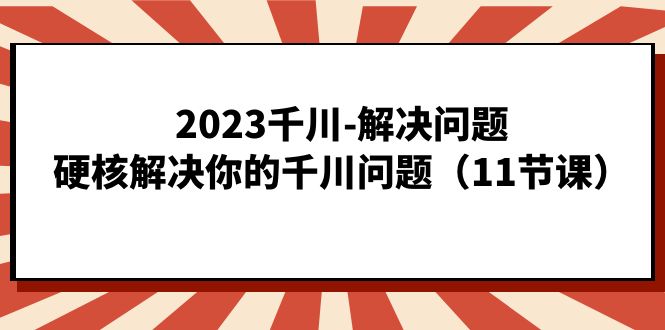 2023千川-解决问题，硬核解决你的千川问题（11节课）四海领钱-网创-知识付费-网创项目资源站-副业项目-创业项目-搞钱项目四海领钱