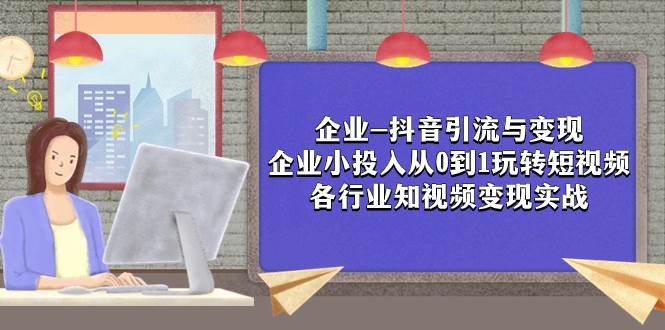 企业-抖音引流与变现：企业小投入从0到1玩转短视频  各行业知视频变现实战四海领钱-网创-知识付费-网创项目资源站-副业项目-创业项目-搞钱项目四海领钱