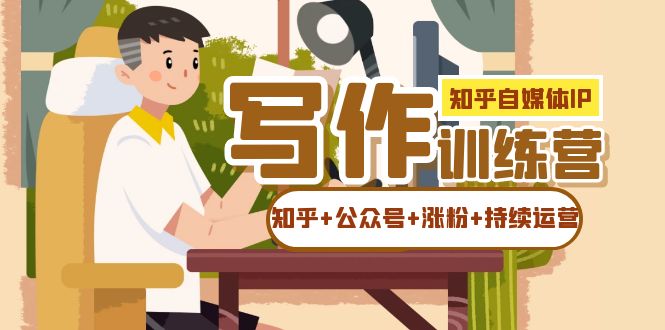 知乎-自媒体IP写作实操训练营：如何做知乎+公众号+涨粉+持续运营！四海领钱-网创-知识付费-网创项目资源站-副业项目-创业项目-搞钱项目四海领钱