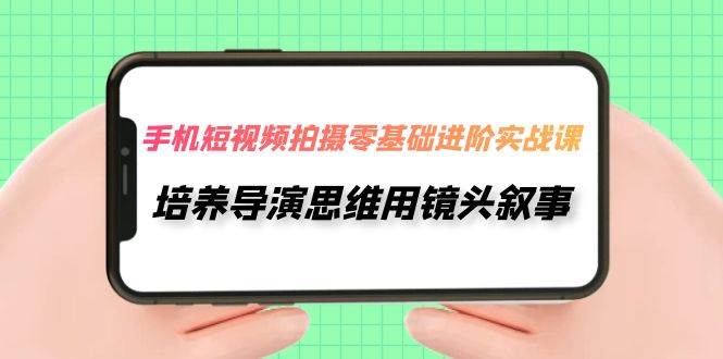 手机短视频拍摄-零基础进阶实操课，培养导演思维用镜头叙事（30节课）四海领钱-网创-知识付费-网创项目资源站-副业项目-创业项目-搞钱项目四海领钱