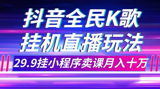 抖音全民K歌直播不露脸玩法，29.9挂小程序卖课月入10万四海领钱-网创-知识付费-网创项目资源站-副业项目-创业项目-搞钱项目四海领钱