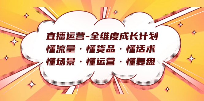 直播运营-全维度成长计划 懂流量·懂货品·懂话术·懂场景·懂运营·懂复盘四海领钱-网创-知识付费-网创项目资源站-副业项目-创业项目-搞钱项目四海领钱
