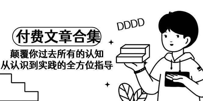《某公众号付费文章合集》颠覆你过去所有的认知 从认识到实践的全方位指导四海领钱-网创-知识付费-网创项目资源站-副业项目-创业项目-搞钱项目四海领钱