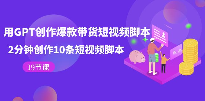 用GPT-创作爆款带货短视频脚本，2分钟创作10条短视频脚本（19节课）四海领钱-网创-知识付费-网创项目资源站-副业项目-创业项目-搞钱项目四海领钱