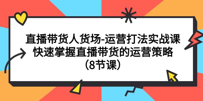 直播带货人货场-运营打法实战课：快速掌握直播带货的运营策略（8节课）四海领钱-网创-知识付费-网创项目资源站-副业项目-创业项目-搞钱项目四海领钱