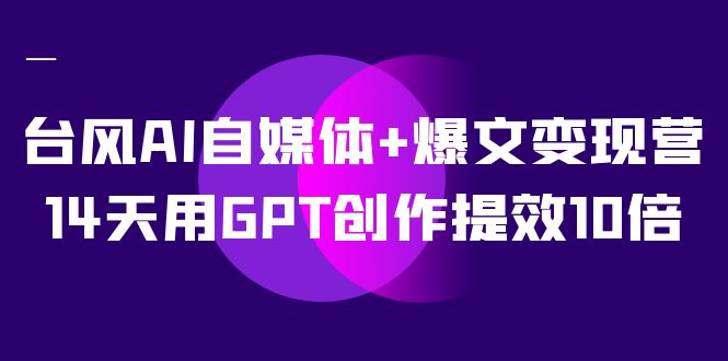 AI自媒体+爆文变现营，14天用GPT创作提效10倍（12节课）四海领钱-网创-知识付费-网创项目资源站-副业项目-创业项目-搞钱项目四海领钱