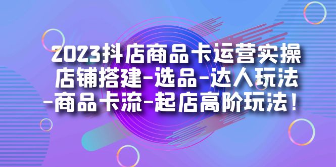 2023抖店商品卡运营实操：店铺搭建-选品-达人玩法-商品卡流-起店高阶玩玩四海领钱-网创-知识付费-网创项目资源站-副业项目-创业项目-搞钱项目四海领钱