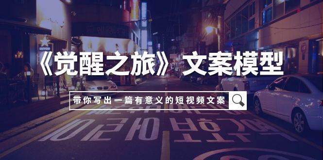 《觉醒之旅》文案模型，带着你用你的一件小事写出一篇有意义的短视频文案四海领钱-网创-知识付费-网创项目资源站-副业项目-创业项目-搞钱项目四海领钱