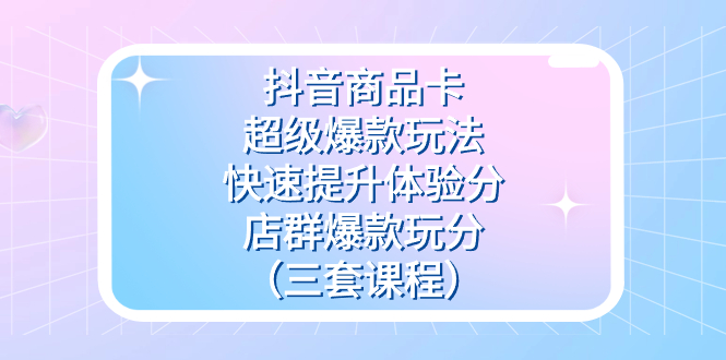 抖音商品卡-超级爆款玩法+快速提升体验分+店群爆款玩分（三套课程）四海领钱-网创-知识付费-网创项目资源站-副业项目-创业项目-搞钱项目四海领钱