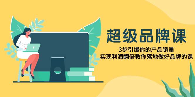 超级/品牌课，3步引爆你的产品销量，实现利润翻倍教你落地做好品牌的课四海领钱-网创-知识付费-网创项目资源站-副业项目-创业项目-搞钱项目四海领钱