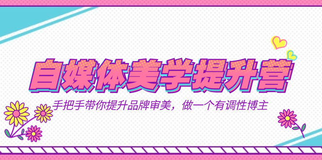 自媒体-美学提升营  手把手带你提升-品牌审美，做一个有调性博主（11节课）四海领钱-网创-知识付费-网创项目资源站-副业项目-创业项目-搞钱项目四海领钱
