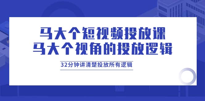 马大个短视频投放课，马大个视角的投放逻辑，32分钟讲清楚投放所有逻辑四海领钱-网创-知识付费-网创项目资源站-副业项目-创业项目-搞钱项目四海领钱