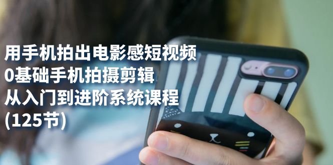 用手机拍出电影感短视频，0基础手机拍摄剪辑，从入门到进阶系统课程(125节)四海领钱-网创-知识付费-网创项目资源站-副业项目-创业项目-搞钱项目四海领钱