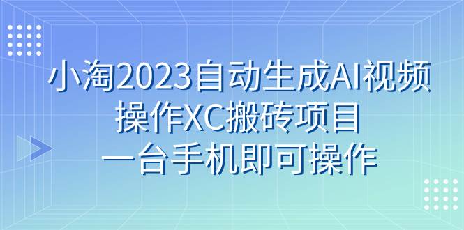 小淘2023自动生成AI视频操作XC搬砖项目，一台手机即可操作四海领钱-网创-知识付费-网创项目资源站-副业项目-创业项目-搞钱项目四海领钱