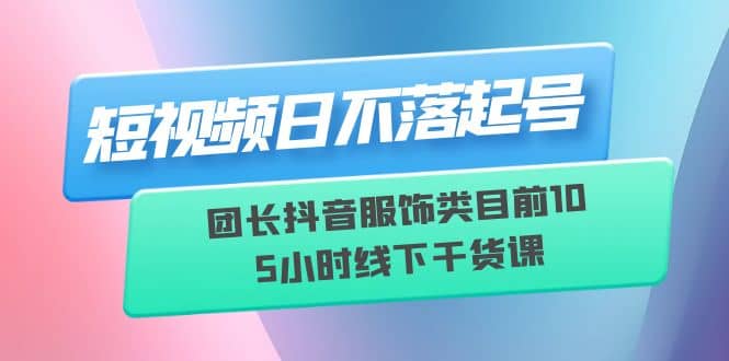 短视频日不落起号【6月11线下课】团长抖音服饰类目前10 5小时线下干货课四海领钱-网创-知识付费-网创项目资源站-副业项目-创业项目-搞钱项目四海领钱