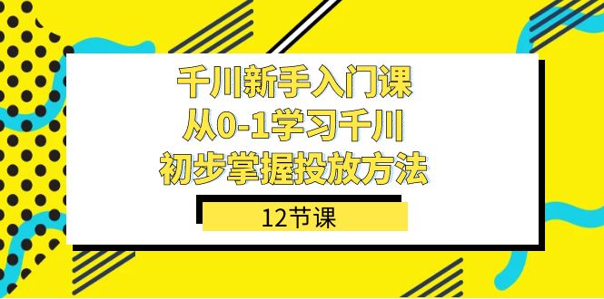 千川-新手入门课，从0-1学习千川，初步掌握投放方法（12节课）四海领钱-网创-知识付费-网创项目资源站-副业项目-创业项目-搞钱项目四海领钱
