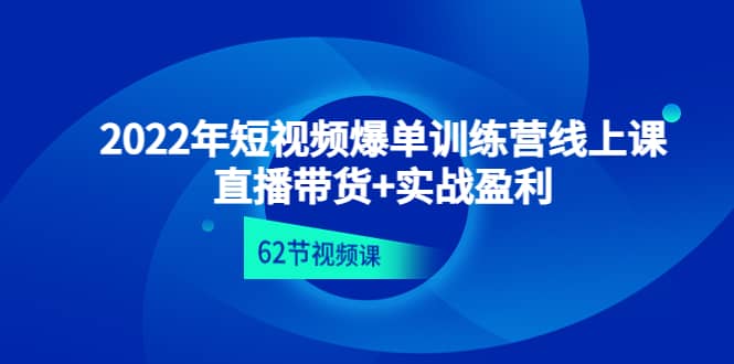 2022年短视频爆单训练营线上课：直播带货+实操盈利（62节视频课)四海领钱-网创-知识付费-网创项目资源站-副业项目-创业项目-搞钱项目四海领钱