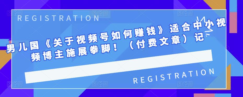 男儿国《关于视频号如何赚钱》适合中小视频博主施展拳脚！（付费文章）四海领钱-网创-知识付费-网创项目资源站-副业项目-创业项目-搞钱项目四海领钱