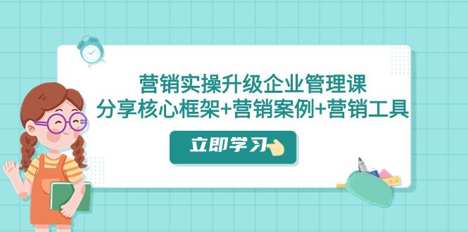 营销实操升级·企业管理课：分享核心框架+营销案例+营销工具（课程+文档）四海领钱-网创-知识付费-网创项目资源站-副业项目-创业项目-搞钱项目四海领钱