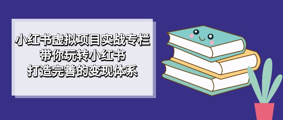 小红书虚拟项目实战专栏，带你玩转小红书，打造完善的变现体系四海领钱-网创-知识付费-网创项目资源站-副业项目-创业项目-搞钱项目四海领钱