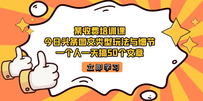 某收费培训课：今日头条账号图文玩法与细节，一个人一天搞50个文章四海领钱-网创-知识付费-网创项目资源站-副业项目-创业项目-搞钱项目四海领钱