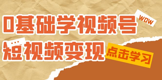 0基础学-视频号短视频变现：适合新人学习的短视频变现课（10节课）四海领钱-网创-知识付费-网创项目资源站-副业项目-创业项目-搞钱项目四海领钱