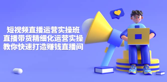 短视频直播运营实操班，直播带货精细化运营实操，教你快速打造赚钱直播间四海领钱-网创-知识付费-网创项目资源站-副业项目-创业项目-搞钱项目四海领钱