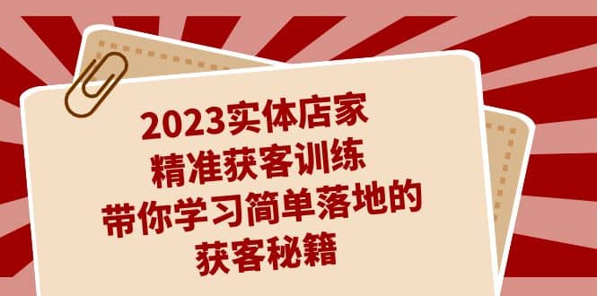 2023实体店家精准获客训练，带你学习简单落地的获客秘籍（27节课）四海领钱-网创-知识付费-网创项目资源站-副业项目-创业项目-搞钱项目四海领钱