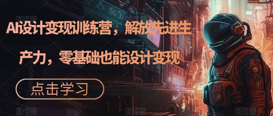 AI设计变现特训营，解放先进生产力，0基础也能设计变现（22节完结）四海领钱-网创-知识付费-网创项目资源站-副业项目-创业项目-搞钱项目四海领钱