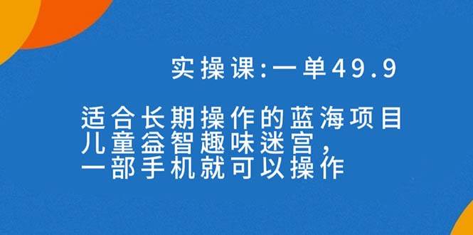 一单49.9长期蓝海项目，儿童益智趣味迷宫，一部四海领钱-网创-知识付费-网创项目资源站-副业项目-创业项目-搞钱项目四海领钱