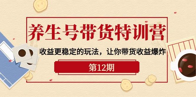 养生号带货特训营【12期】收益更稳定的玩法，让你带货收益爆炸-9节直播课四海领钱-网创-知识付费-网创项目资源站-副业项目-创业项目-搞钱项目四海领钱
