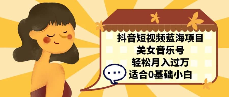 抖音短视频蓝海项目，美女音乐号，轻松月入过万 适合小白（教程+100G素材）四海领钱-网创-知识付费-网创项目资源站-副业项目-创业项目-搞钱项目四海领钱