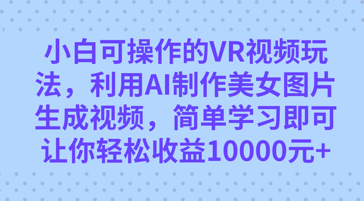 小白可操作的VR视频玩法，利用AI制作美女图片生成视频，你轻松收益10000+四海领钱-网创-知识付费-网创项目资源站-副业项目-创业项目-搞钱项目四海领钱