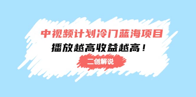 中视频计划冷门蓝海项目【二创解说】培训课程四海领钱-网创-知识付费-网创项目资源站-副业项目-创业项目-搞钱项目四海领钱